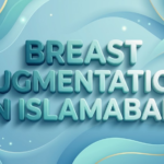 Breast Augmentation in Islamabad: Your Care Guide Today
